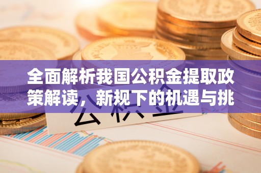 工农全面解析我国公积金提取政策解读，新规下的机遇与挑战