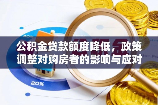 工农公积金贷款额度降低，政策调整对购房者的影响与应对策略