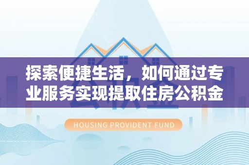 工农探索便捷生活，如何通过专业服务实现提取住房公积金代办