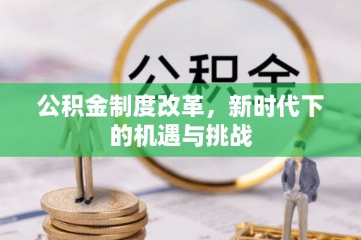 工农公积金制度改革，新时代下的机遇与挑战
