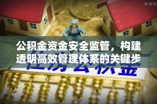工农公积金资金安全监管，构建透明高效管理体系的关键步骤