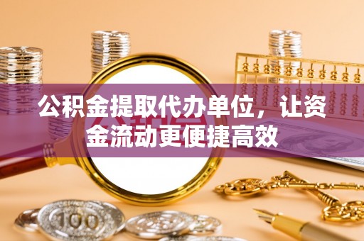 工农公积金提取代办单位，让资金流动更便捷高效