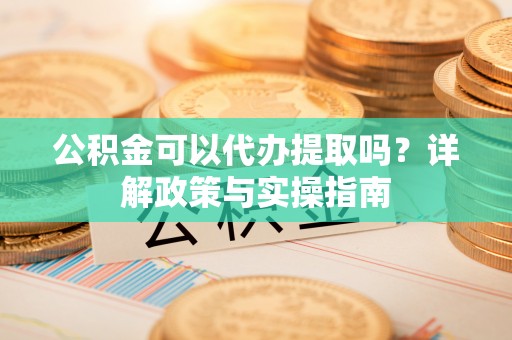 工农公积金可以代办提取吗？详解政策与实操指南