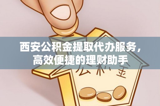 工农西安公积金提取代办服务，高效便捷的理财助手