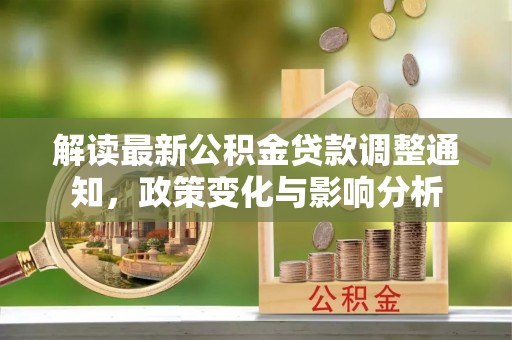 工农解读最新公积金贷款调整通知，政策变化与影响分析