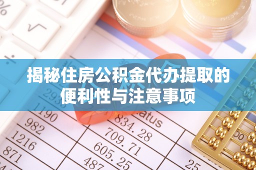 工农揭秘住房公积金代办提取的便利性与注意事项