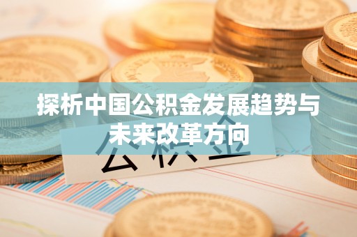 工农探析中国公积金发展趋势与未来改革方向