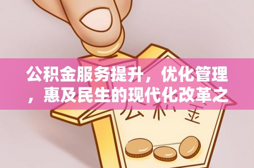 工农公积金服务提升，优化管理，惠及民生的现代化改革之路