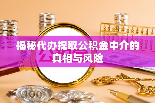 工农揭秘代办提取公积金中介的真相与风险