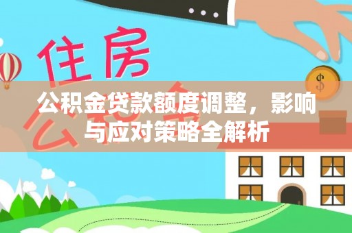 工农公积金贷款额度调整，影响与应对策略全解析