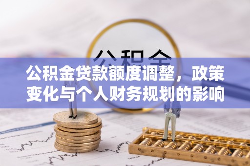 工农公积金贷款额度调整，政策变化与个人财务规划的影响分析
