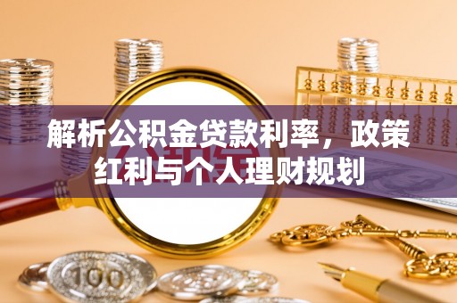 工农解析公积金贷款利率，政策红利与个人理财规划