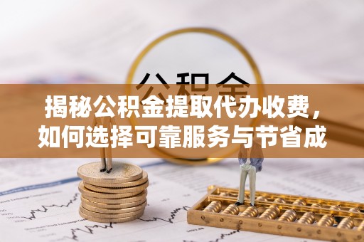 工农揭秘公积金提取代办收费，如何选择可靠服务与节省成本？