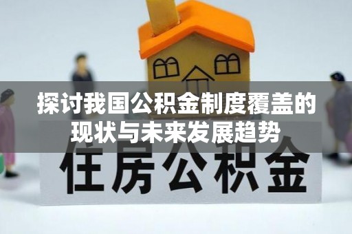 工农探讨我国公积金制度覆盖的现状与未来发展趋势