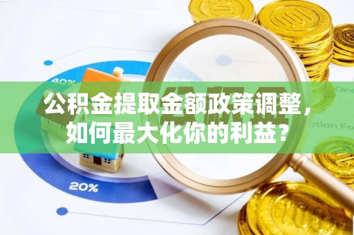 工农公积金提取金额政策调整，如何最大化你的利益？