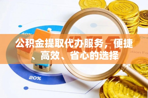 工农公积金提取代办服务，便捷、高效、省心的选择