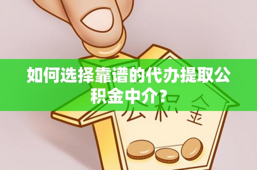 工农如何选择靠谱的代办提取公积金中介？