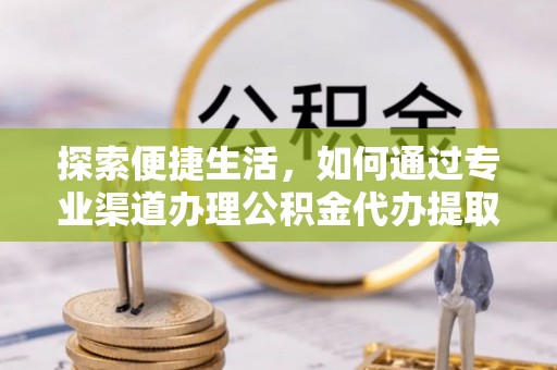 工农探索便捷生活，如何通过专业渠道办理公积金代办提取业务