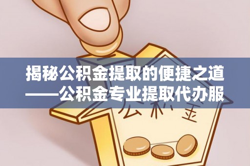 工农揭秘公积金提取的便捷之道——公积金专业提取代办服务解析