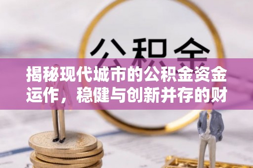 工农揭秘现代城市的公积金资金运作，稳健与创新并存的财富管理之道