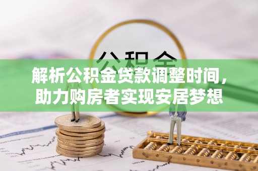 工农解析公积金贷款调整时间，助力购房者实现安居梦想