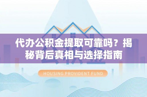 工农代办公积金提取可靠吗？揭秘背后真相与选择指南