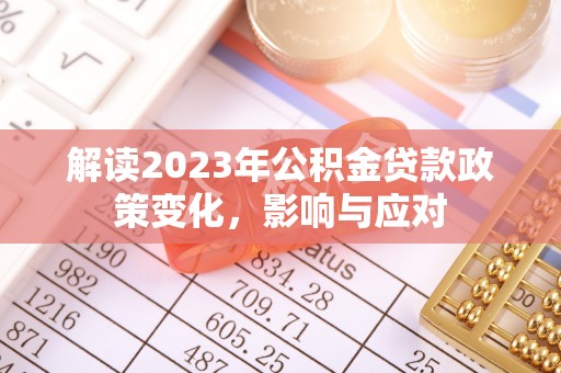 工农解读2023年公积金贷款政策变化，影响与应对
