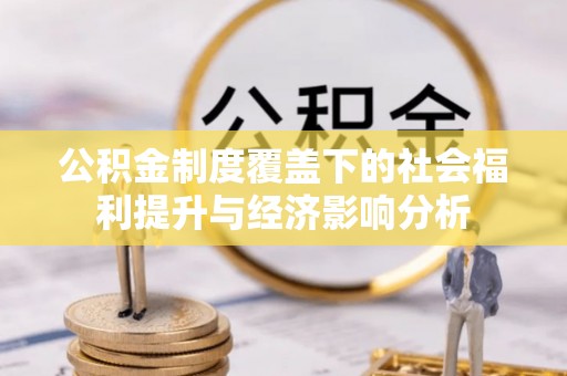 工农公积金制度覆盖下的社会福利提升与经济影响分析