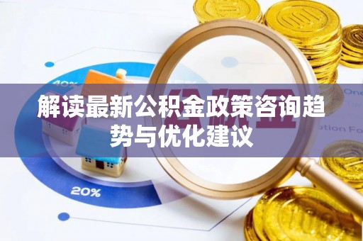 工农解读最新公积金政策咨询趋势与优化建议