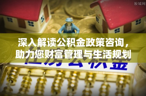 工农深入解读公积金政策咨询，助力您财富管理与生活规划