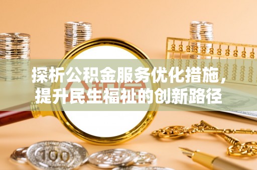 工农探析公积金服务优化措施，提升民生福祉的创新路径