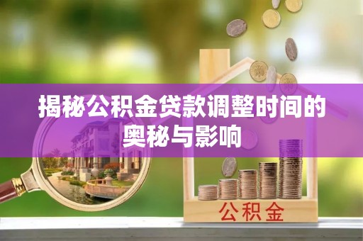 工农揭秘公积金贷款调整时间的奥秘与影响