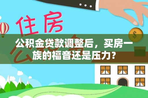 工农公积金贷款调整后，买房一族的福音还是压力？