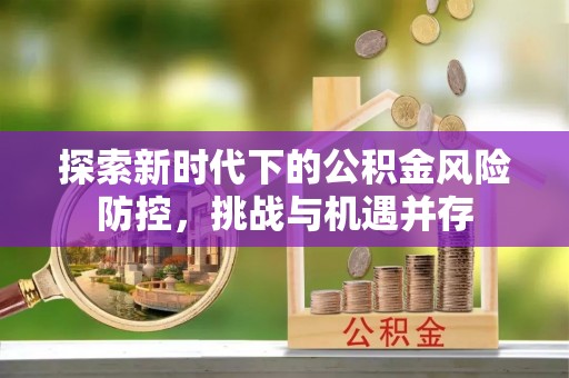工农探索新时代下的公积金风险防控，挑战与机遇并存