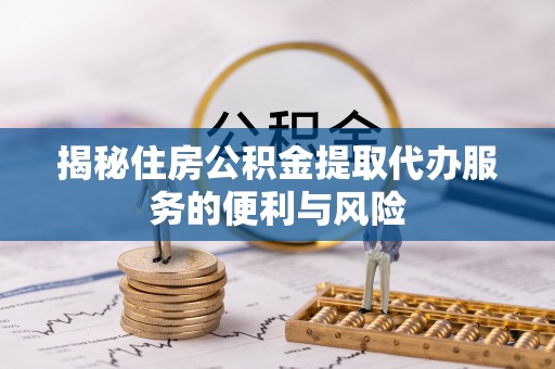 工农揭秘住房公积金提取代办服务的便利与风险