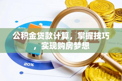 工农公积金贷款计算，掌握技巧，实现购房梦想