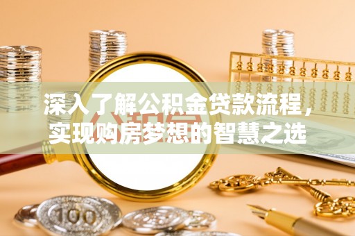 工农深入了解公积金贷款流程，实现购房梦想的智慧之选