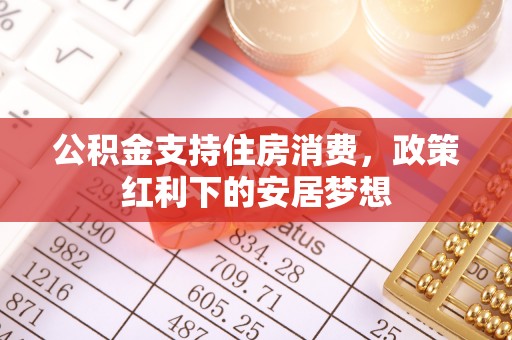 工农公积金支持住房消费，政策红利下的安居梦想