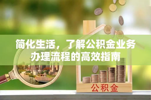 工农简化生活，了解公积金业务办理流程的高效指南