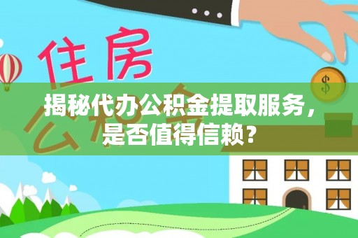 工农揭秘代办公积金提取服务，是否值得信赖？