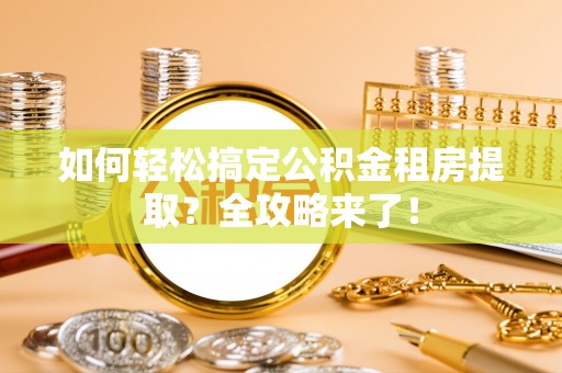 工农如何轻松搞定公积金租房提取？全攻略来了！
