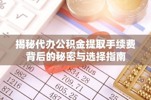 工农揭秘代办公积金提取手续费背后的秘密与选择指南
