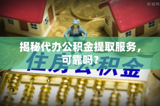 工农揭秘代办公积金提取服务，可靠吗？