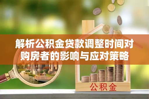 工农解析公积金贷款调整时间对购房者的影响与应对策略