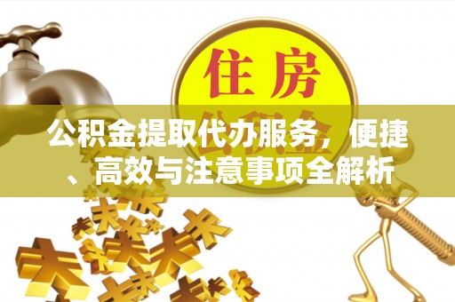 工农公积金提取代办服务，便捷、高效与注意事项全解析