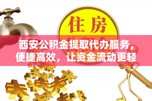 工农西安公积金提取代办服务，便捷高效，让资金流动更轻松