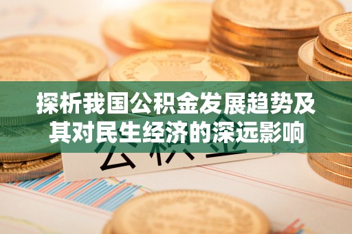 工农探析我国公积金发展趋势及其对民生经济的深远影响