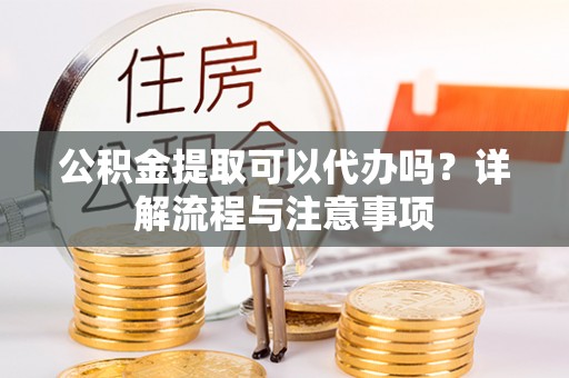 工农公积金提取可以代办吗？详解流程与注意事项