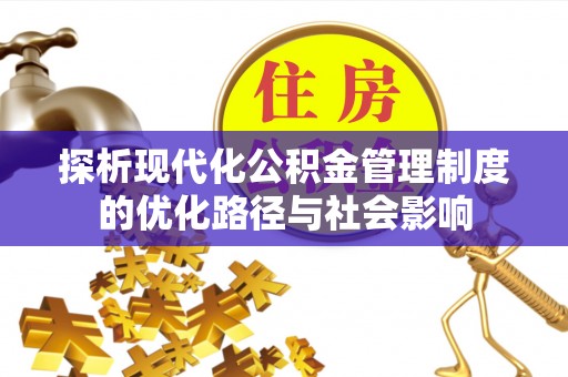 工农探析现代化公积金管理制度的优化路径与社会影响