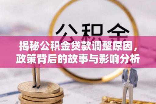 工农揭秘公积金贷款调整原因，政策背后的故事与影响分析